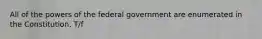 All of the powers of the federal government are enumerated in the Constitution. T/f