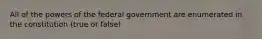 All of the powers of the federal government are enumerated in the constitution (true or false)