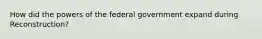 How did the powers of the federal government expand during Reconstruction?