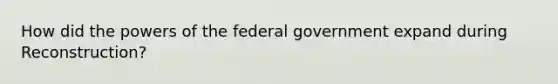 How did the powers of the federal government expand during Reconstruction?