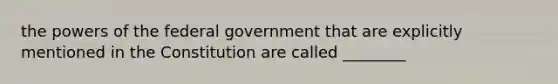 the powers of the federal government that are explicitly mentioned in the Constitution are called ________