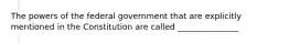 The powers of the federal government that are explicitly mentioned in the Constitution are called _______________