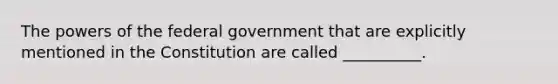 The powers of the federal government that are explicitly mentioned in the Constitution are called __________.