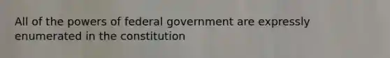 All of the powers of federal government are expressly enumerated in the constitution