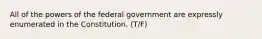 All of the powers of the federal government are expressly enumerated in the Constitution. (T/F)