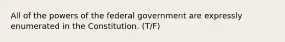 All of the powers of the federal government are expressly enumerated in the Constitution. (T/F)