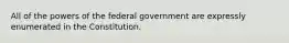 All of the powers of the federal government are expressly enumerated in the Constitution.