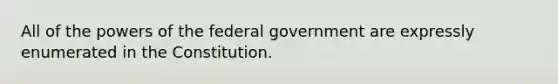 All of the powers of the federal government are expressly enumerated in the Constitution.