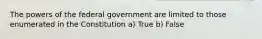 The powers of the federal government are limited to those enumerated in the Constitution a) True b) False