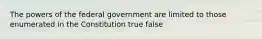 The powers of the federal government are limited to those enumerated in the Constitution true false