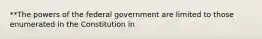 **The powers of the federal government are limited to those enumerated in the Constitution in