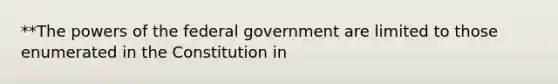 **The <a href='https://www.questionai.com/knowledge/kKSx9oT84t-powers-of' class='anchor-knowledge'>powers of</a> the federal government are limited to those enumerated in the Constitution in