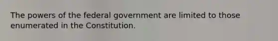 The powers of the federal government are limited to those enumerated in the Constitution.