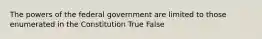 The powers of the federal government are limited to those enumerated in the Constitution True False