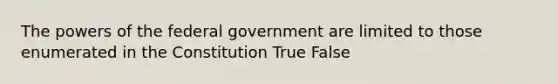 The powers of the federal government are limited to those enumerated in the Constitution True False