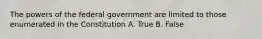 The powers of the federal government are limited to those enumerated in the Constitution A. True B. False