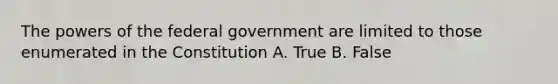 The <a href='https://www.questionai.com/knowledge/kKSx9oT84t-powers-of' class='anchor-knowledge'>powers of</a> the federal government are limited to those enumerated in the Constitution A. True B. False