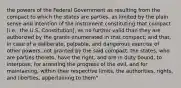 the powers of the Federal Government as resulting from the compact to which the states are parties, as limited by the plain sense and intention of the instrument constituting that compact [i.e., the U.S. Constitution], as no further valid than they are authorized by the grants enumerated in that compact; and that, in case of a deliberate, palpable, and dangerous exercise of other powers, not granted by the said compact, the states, who are parties thereto, have the right, and are in duty bound, to interpose, for arresting the progress of the evil, and for maintaining, within their respective limits, the authorities, rights, and liberties, appertaining to them"