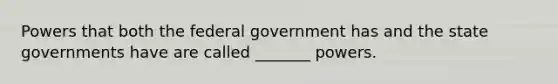 Powers that both the federal government has and the state governments have are called _______ powers.