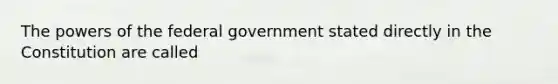 The powers of the federal government stated directly in the Constitution are called