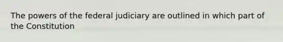 The powers of the federal judiciary are outlined in which part of the Constitution