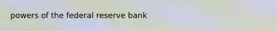 <a href='https://www.questionai.com/knowledge/kKSx9oT84t-powers-of' class='anchor-knowledge'>powers of</a> the federal reserve bank