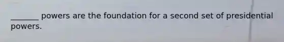 _______ powers are the foundation for a second set of presidential powers.