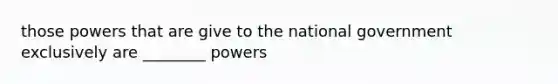 those powers that are give to the national government exclusively are ________ powers