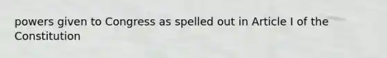 powers given to Congress as spelled out in Article I of the Constitution