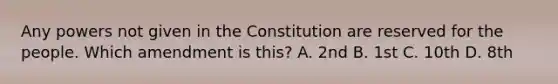 Any powers not given in the Constitution are reserved for the people. Which amendment is this? A. 2nd B. 1st C. 10th D. 8th