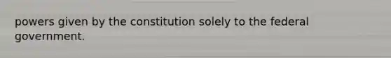 powers given by the constitution solely to the federal government.