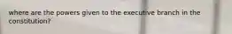 where are the powers given to the executive branch in the constitution?