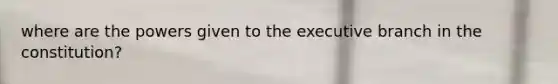 where are the powers given to the executive branch in the constitution?
