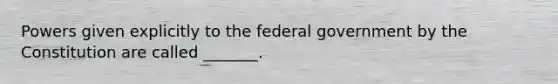 Powers given explicitly to the federal government by the Constitution are called _______.