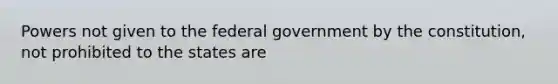 Powers not given to the federal government by the constitution, not prohibited to the states are