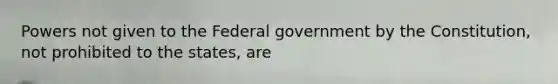 Powers not given to the Federal government by the Constitution, not prohibited to the states, are