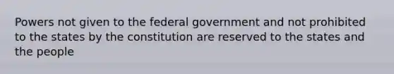 Powers not given to the federal government and not prohibited to the states by the constitution are reserved to the states and the people