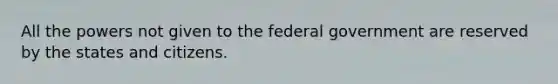 All the powers not given to the federal government are reserved by the states and citizens.