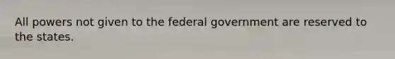 All powers not given to the federal government are reserved to the states.