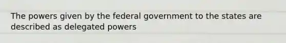 The powers given by the federal government to the states are described as delegated powers