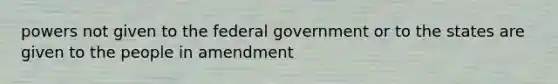 powers not given to the federal government or to the states are given to the people in amendment