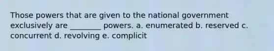 Those powers that are given to the national government exclusively are ________ powers. a. enumerated b. reserved c. concurrent d. revolving e. complicit