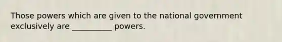 Those powers which are given to the national government exclusively are __________ powers.