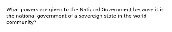 What powers are given to the National Government because it is the national government of a sovereign state in the world community?