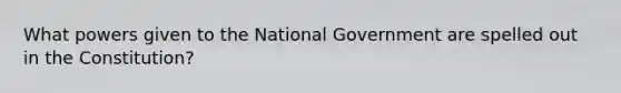 What powers given to the National Government are spelled out in the Constitution?