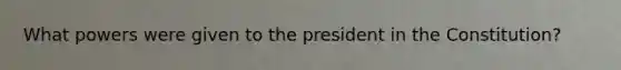 What powers were given to the president in the Constitution?