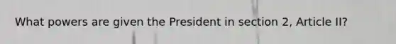 What powers are given the President in section 2, Article II?