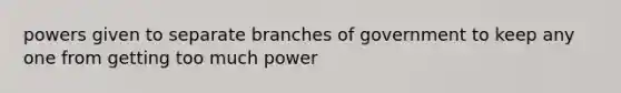 powers given to separate branches of government to keep any one from getting too much power