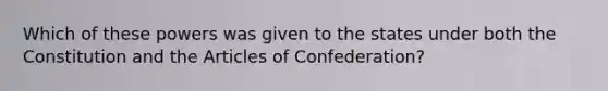 Which of these powers was given to the states under both the Constitution and <a href='https://www.questionai.com/knowledge/k5NDraRCFC-the-articles-of-confederation' class='anchor-knowledge'>the articles of confederation</a>?