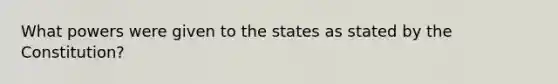 What powers were given to the states as stated by the Constitution?